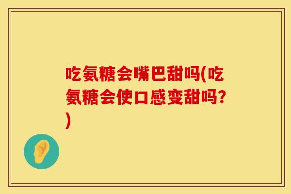 吃氨糖会嘴巴甜吗(吃氨糖会使口感变甜吗？)