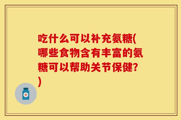 吃什么可以补充氨糖(哪些食物含有丰富的氨糖可以帮助关节保健？)