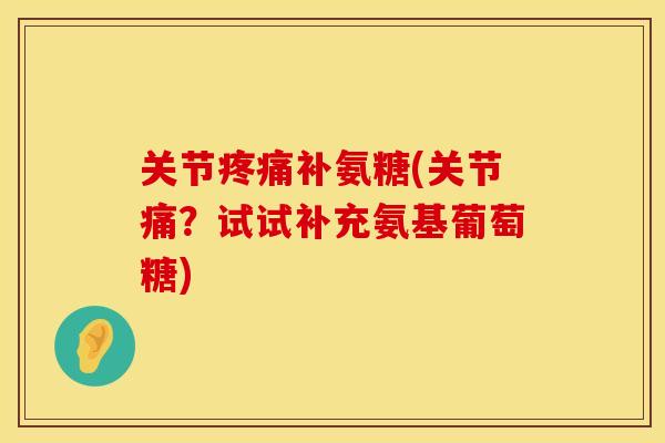 关节疼痛补氨糖(关节痛？试试补充氨基葡萄糖)