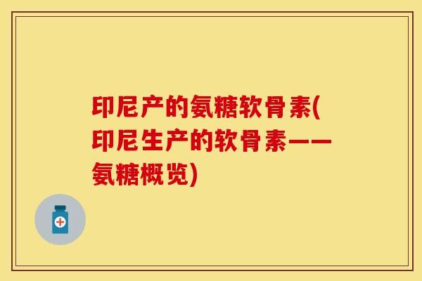 印尼产的氨糖软骨素(印尼生产的软骨素——氨糖概览)