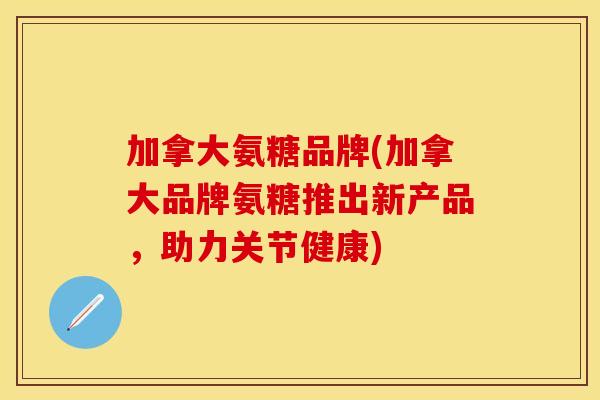加拿大氨糖品牌(加拿大品牌氨糖推出新产品，助力关节健康)