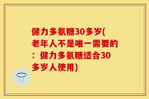 健力多氨糖30多岁(老年人不是唯一需要的：健力多氨糖适合30多岁人使用)