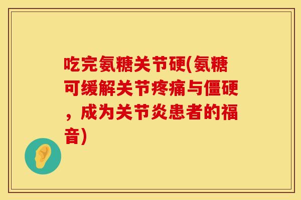 吃完氨糖关节硬(氨糖可缓解关节与,成为患者的福音) 吃完氨糖关节硬(氨糖可缓解关节与,成为患者的福音)
