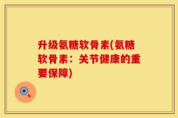 升级氨糖软骨素(氨糖软骨素:关节健康的重要保障) 升级氨糖软骨素(氨糖软骨素:关节健康的重要保障)