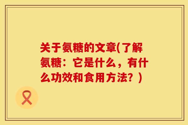 关于氨糖的文章(了解氨糖：它是什么，有什么功效和食用方法？)