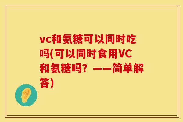 vc和氨糖可以同时吃吗(可以同时食用VC和氨糖吗?——简单解答) vc和氨糖可以同时吃吗(可以同时食用VC和氨糖吗?——简单解答)