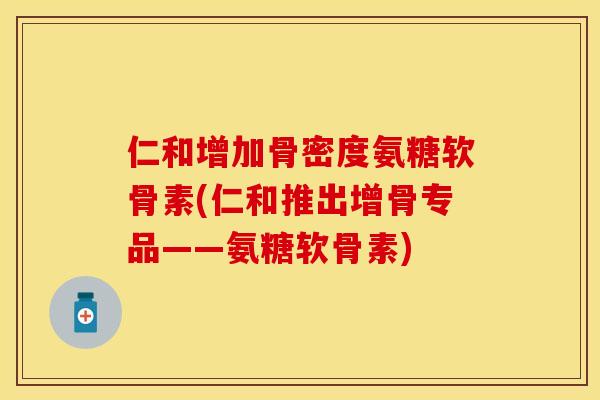仁和增加骨密度氨糖软骨素(仁和推出增骨专品——氨糖软骨素) 仁和增加骨密度氨糖软骨素(仁和推出增骨专品——氨糖软骨素)