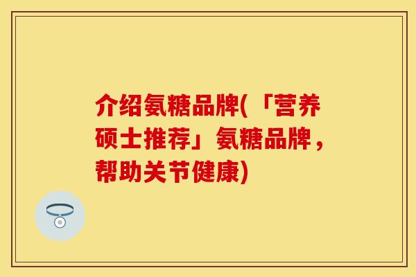 介绍氨糖品牌(「营养硕士推荐」氨糖品牌，帮助关节健康)