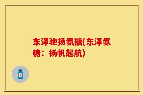东泽驰扬氨糖(东泽氨糖：扬帆起航)