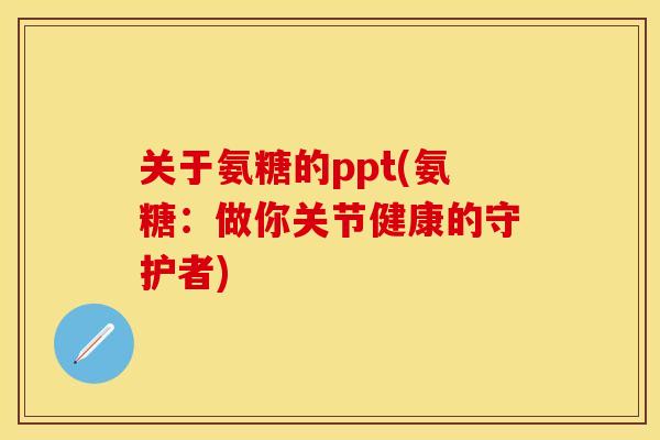 关于氨糖的ppt(氨糖：做你关节健康的守护者)