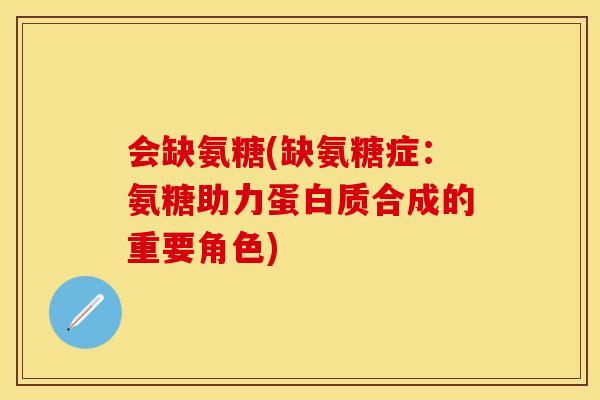 会缺氨糖(缺氨糖症：氨糖助力蛋白质合成的重要角色)