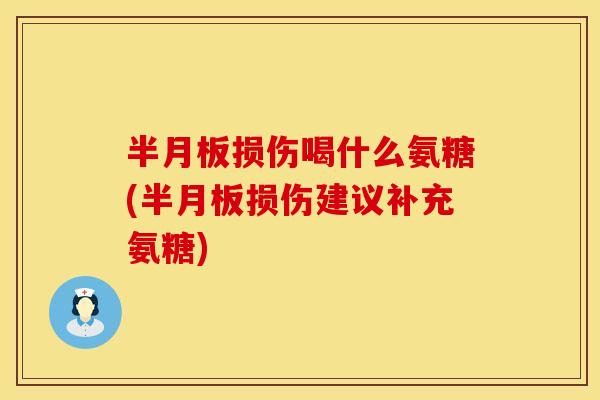 半月板损伤喝什么氨糖(半月板损伤建议补充氨糖)