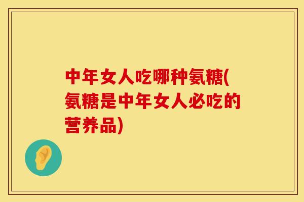 中年女人吃哪种氨糖(氨糖是中年女人必吃的营养品)