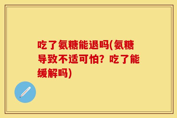 吃了氨糖能退吗(氨糖导致不适可怕？吃了能缓解吗)