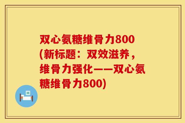 双心氨糖维骨力800(新标题：双效滋养，维骨力强化——双心氨糖维骨力800)