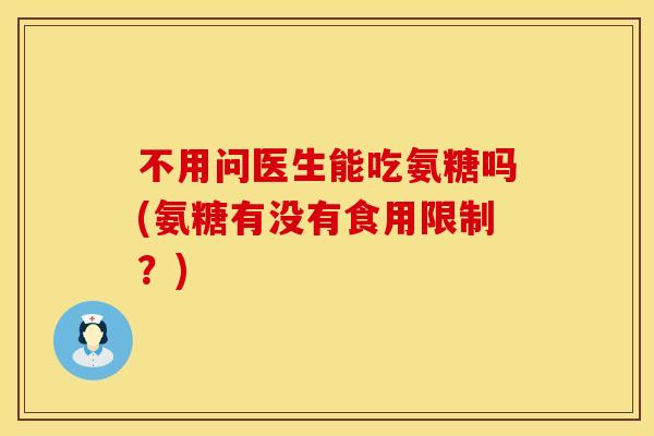 不用问医生能吃氨糖吗(氨糖有没有食用限制?) 不用问医生能吃氨糖吗(氨糖有没有食用限制?)