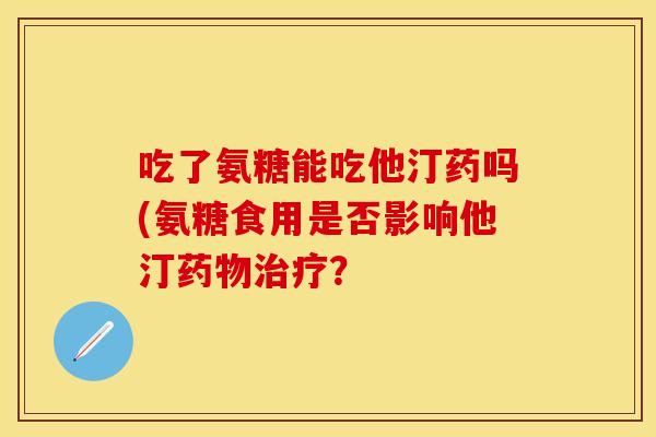 吃了氨糖能吃他汀药吗(氨糖食用是否影响他汀药物治疗？