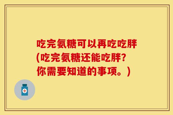 吃完氨糖可以再吃吃胖(吃完氨糖还能吃胖？你需要知道的事项。)