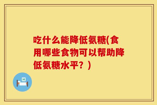 吃什么能降低氨糖(食用哪些食物可以帮助降低氨糖水平？)