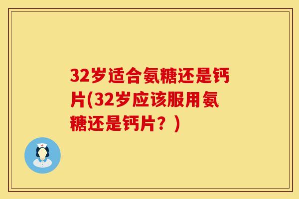 32岁适合氨糖还是钙片(32岁应该服用氨糖还是钙片?) 32岁适合氨糖还是钙片(32岁应该服用氨糖还是钙片?)