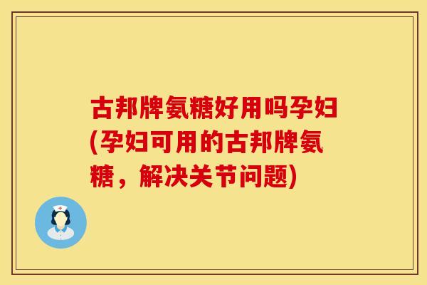 古邦牌氨糖好用吗孕妇(孕妇可用的古邦牌氨糖，解决关节问题)