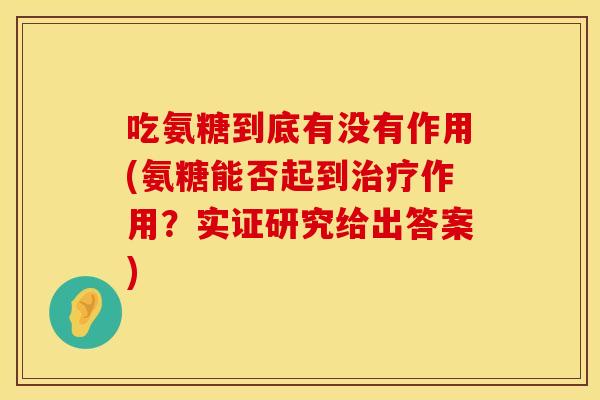吃氨糖到底有没有作用(氨糖能否起到作用?实证研究给出答案) 吃氨糖到底有没有作用(氨糖能否起到作用?实证研究给出答案)