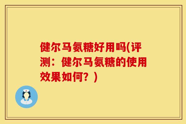 健尔马氨糖好用吗(评测:健尔马氨糖的使用效果如何?) 健尔马氨糖好用吗(评测:健尔马氨糖的使用效果如何?)