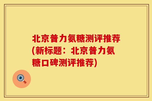 北京普力氨糖测评推荐(新标题：北京普力氨糖口碑测评推荐)