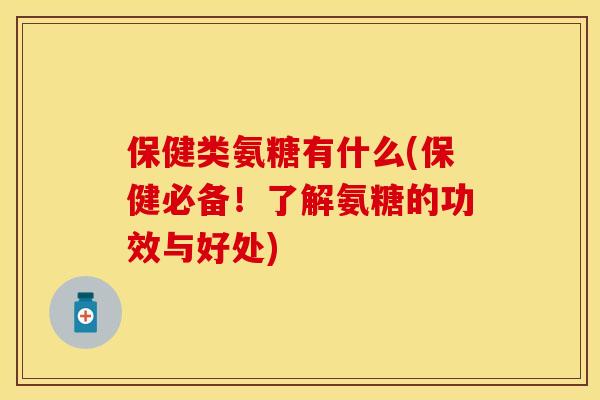 保健类氨糖有什么(保健必备！了解氨糖的功效与好处)