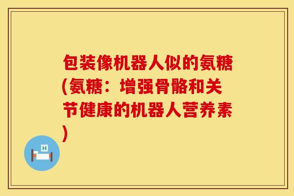 包装像机器人似的氨糖(氨糖:增强骨骼和关节健康的机器人营养素)