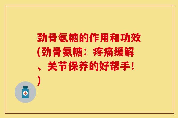 劲骨氨糖的作用和功效(劲骨氨糖:缓解、关节保养的好帮手!) 劲骨氨糖的作用和功效(劲骨氨糖:缓解、关节保养的好帮手!)