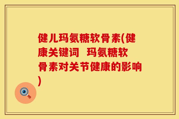 健儿玛氨糖软骨素(健康关键词  玛氨糖软骨素对关节健康的影响)
