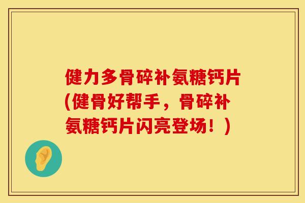 健力多骨碎补氨糖钙片(健骨好帮手,骨碎补氨糖钙片闪亮登场!) 健力多骨碎补氨糖钙片(健骨好帮手,骨碎补氨糖钙片闪亮登场!)