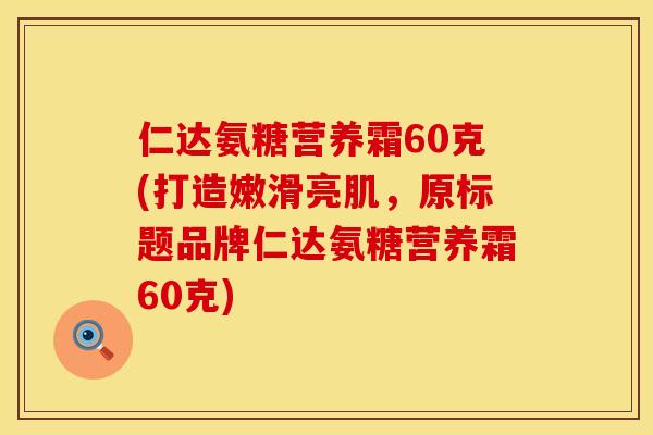 仁达氨糖营养霜60克(打造嫩滑亮肌，原标题品牌仁达氨糖营养霜60克)