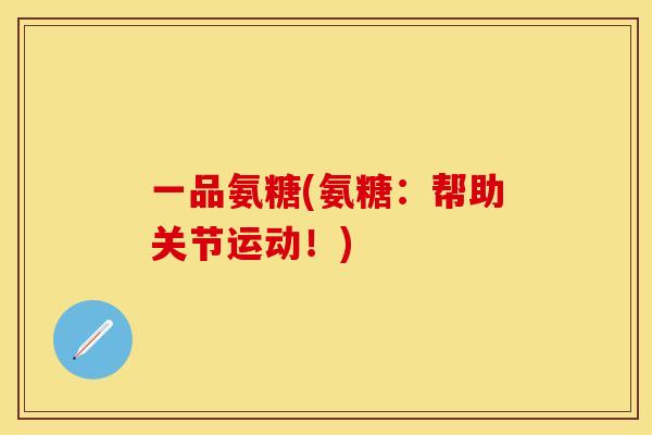 一品氨糖(氨糖:帮助关节运动!)