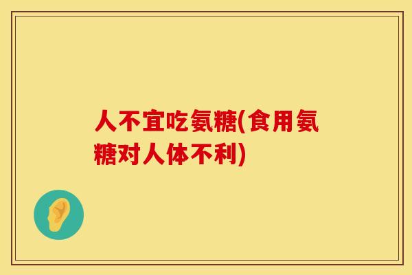 人不宜吃氨糖(食用氨糖对人体不利)