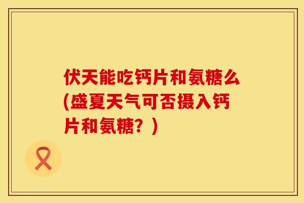伏天能吃钙片和氨糖么(盛夏天气可否摄入钙片和氨糖？)