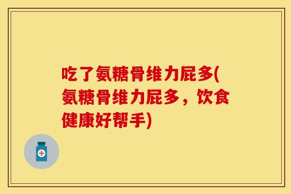 吃了氨糖骨维力屁多(氨糖骨维力屁多,饮食健康好帮手) 吃了氨糖骨维力屁多(氨糖骨维力屁多,饮食健康好帮手)
