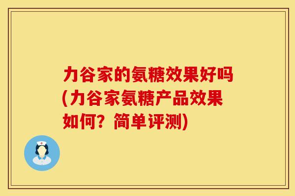 力谷家的氨糖效果好吗(力谷家氨糖产品效果如何?简单评测) 力谷家的氨糖效果好吗(力谷家氨糖产品效果如何?简单评测)