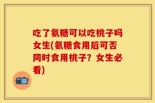 吃了氨糖可以吃桃子吗女生(氨糖食用后可否同时食用桃子？女生必看)