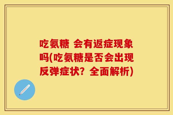 吃氨糖 会有返症现象吗(吃氨糖是否会出现反弹症状？全面解析)