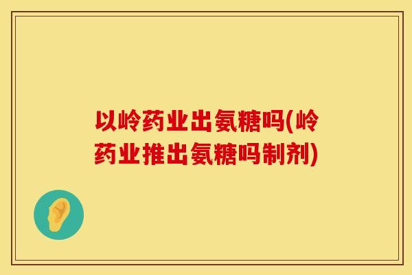 以岭药业出氨糖吗(岭药业推出氨糖吗制剂)