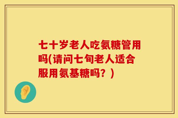 七十岁老人吃氨糖管用吗(请问七旬老人适合服用氨基糖吗？)