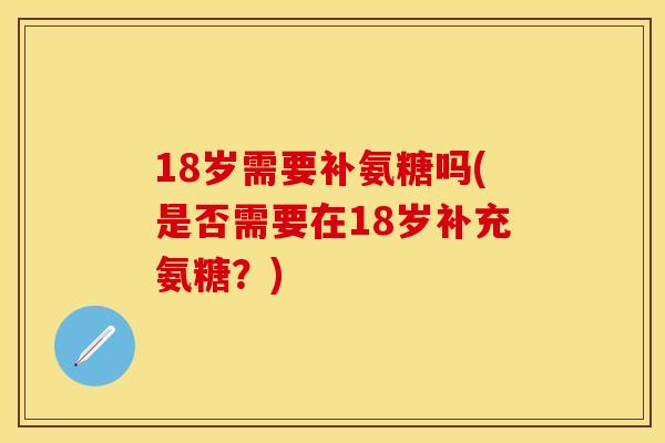 18岁需要补氨糖吗(是否需要在18岁补充氨糖？)
