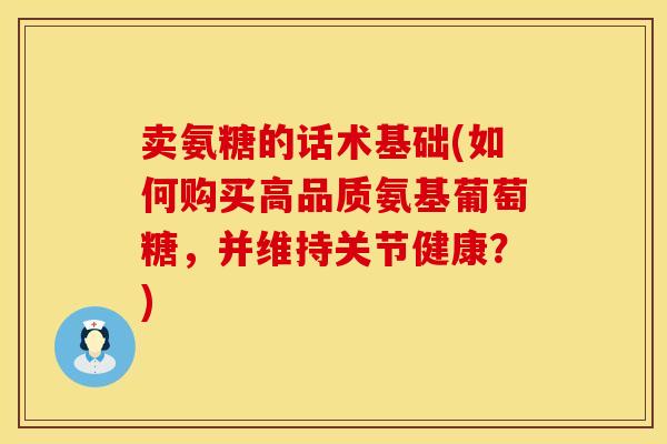 卖氨糖的话术基础(如何购买高品质氨基葡萄糖,并维持关节健康?)