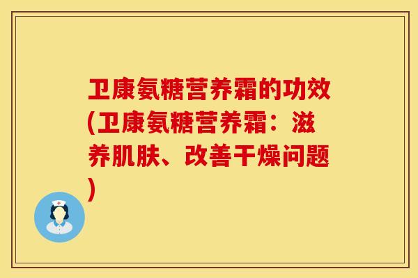 卫康氨糖营养霜的功效(卫康氨糖营养霜：滋养肌肤、改善干燥问题)