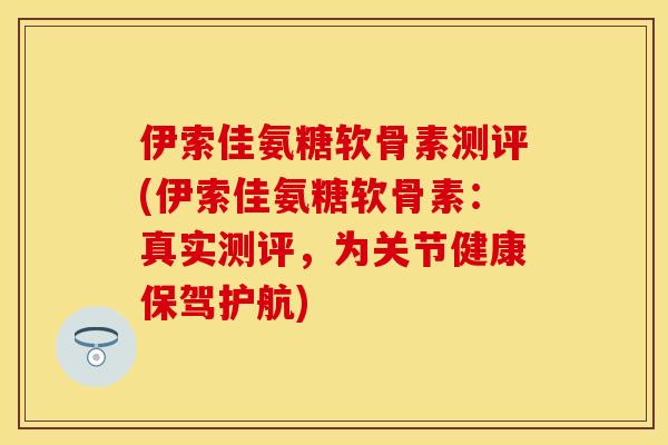 伊索佳氨糖软骨素测评(伊索佳氨糖软骨素：真实测评，为关节健康保驾护航)