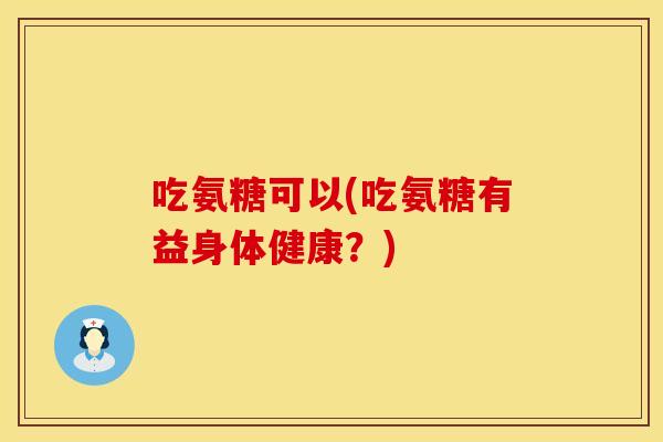 吃氨糖可以(吃氨糖有益身体健康?) 吃氨糖可以(吃氨糖有益身体健康?)