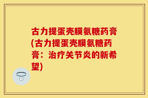 古力提蛋壳膜氨糖药膏(古力提蛋壳膜氨糖药膏：治疗关节炎的新希望)