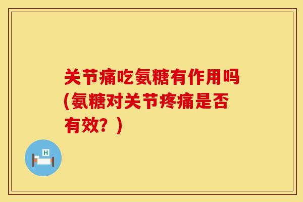 关节痛吃氨糖有作用吗(氨糖对关节疼痛是否有效？)